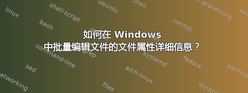 如何在 Windows 中批量编辑文件的文件属性详细信息？