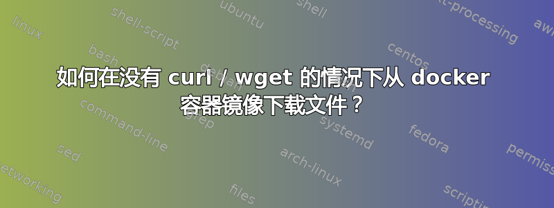 如何在没有 curl / wget 的情况下从 docker 容器镜像下载文件？