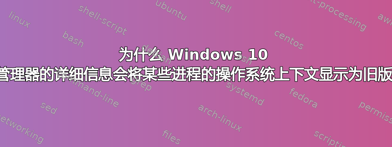 为什么 Windows 10 任务管理器的详细信息会将某些进程的操作系统上下文显示为旧版本？