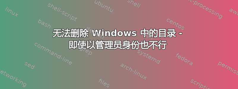 无法删除 Windows 中的目录 - 即使以管理员身份也不行