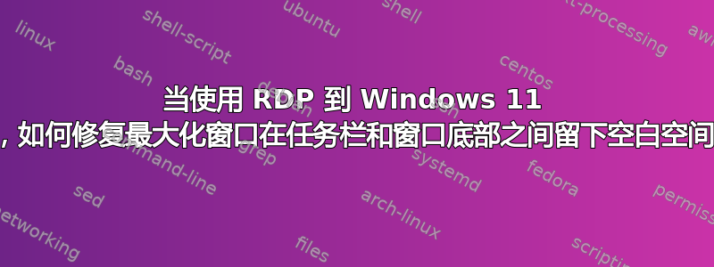 当使用 RDP 到 Windows 11 时，如何修复最大化窗口在任务栏和窗口底部之间留下空白空间？