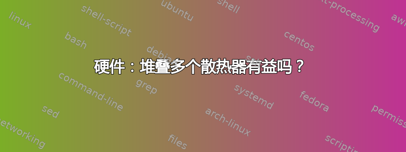 硬件：堆叠多个散热器有益吗？