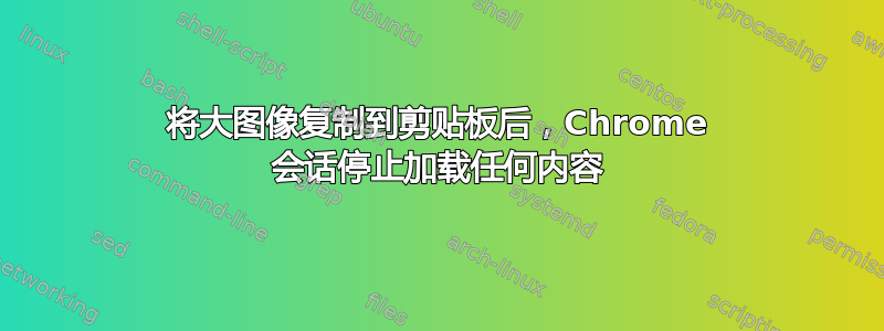 将大图像复制到剪贴板后，Chrome 会话停止加载任何内容