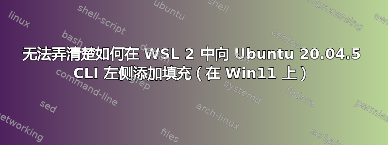 无法弄清楚如何在 WSL 2 中向 Ubuntu 20.04.5 CLI 左侧添加填充（在 Win11 上）