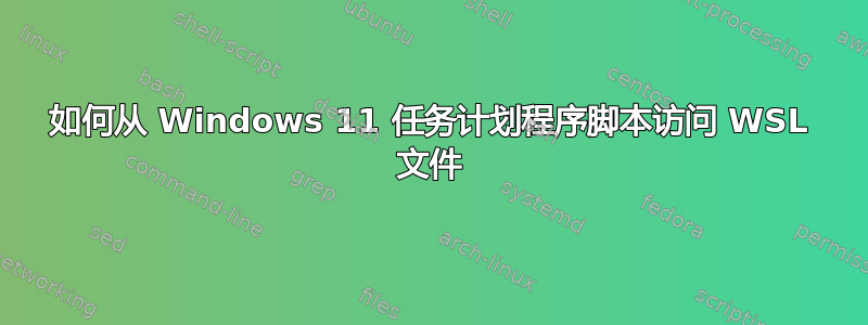 如何从 Windows 11 任务计划程序脚本访问 WSL 文件