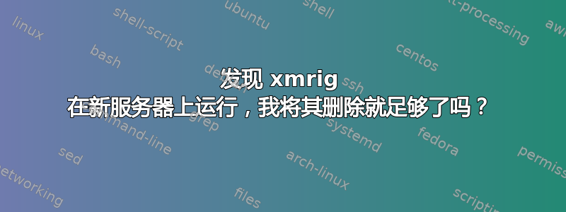 发现 xmrig 在新服务器上运行，我将其删除就足够了吗？