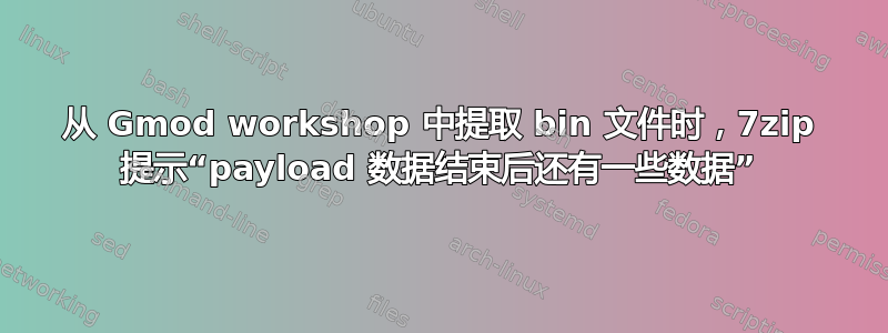 从 Gmod workshop 中提取 bin 文件时，7zip 提示“payload 数据结束后还有一些数据”