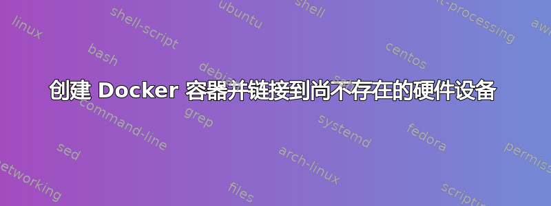 创建 Docker 容器并链接到尚不存在的硬件设备