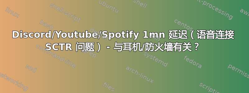 Discord/Youtube/Spotify 1mn 延迟（语音连接 SCTR 问题） - 与耳机/防火墙有关？