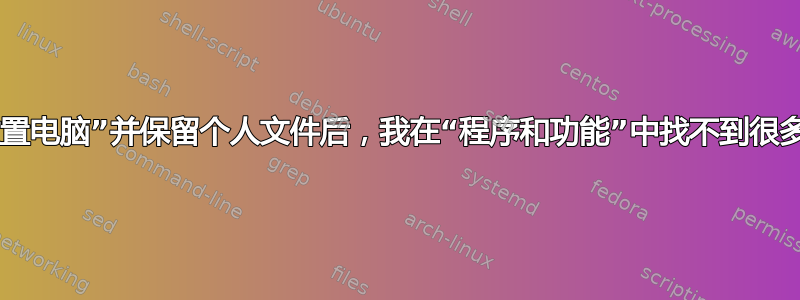 在“重置电脑”并保留个人文件后，我在“程序和功能”中找不到很多程序