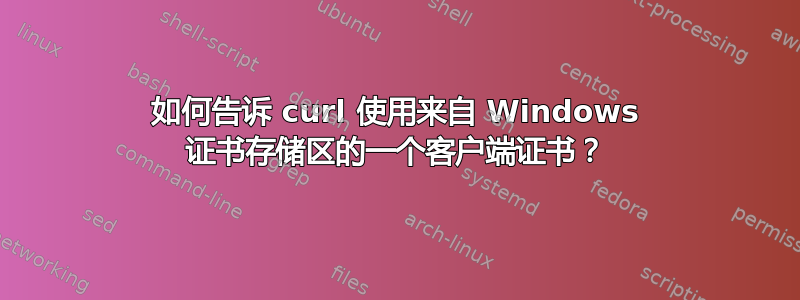 如何告诉 curl 使用来自 Windows 证书存储区的一个客户端证书？