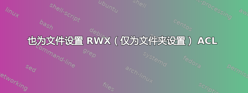 也为文件设置 RWX（仅为文件夹设置） ACL