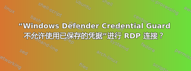 “Windows Defender Credential Guard 不允许使用已保存的凭据”进行 RDP 连接？