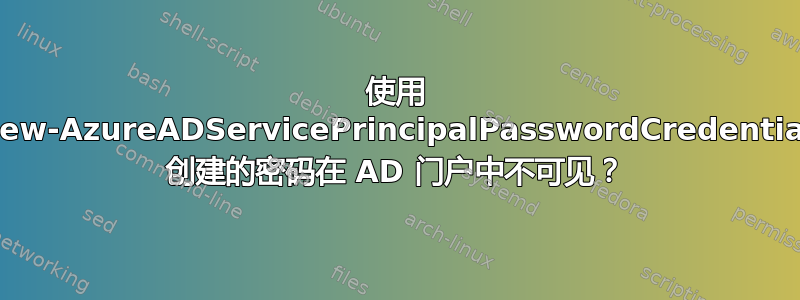 使用 New-AzureADServicePrincipalPasswordCredential 创建的密码在 AD 门户中不可见？