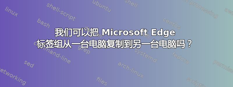 我们可以把 Microsoft Edge 标签组从一台电脑复制到另一台电脑吗？