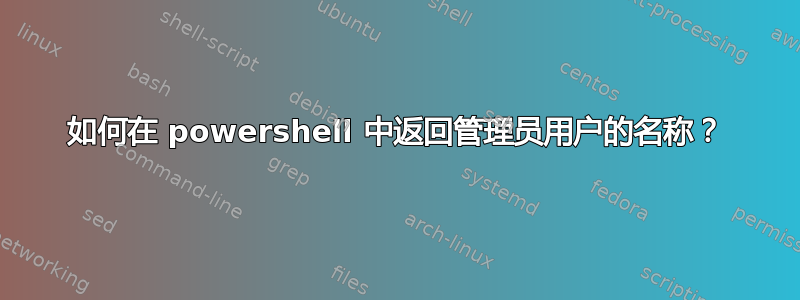 如何在 powershell 中返回管理员用户的名称？