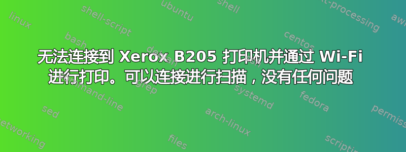 无法连接到 Xerox B205 打印机并通过 Wi-Fi 进行打印。可以连接进行扫描，没有任何问题