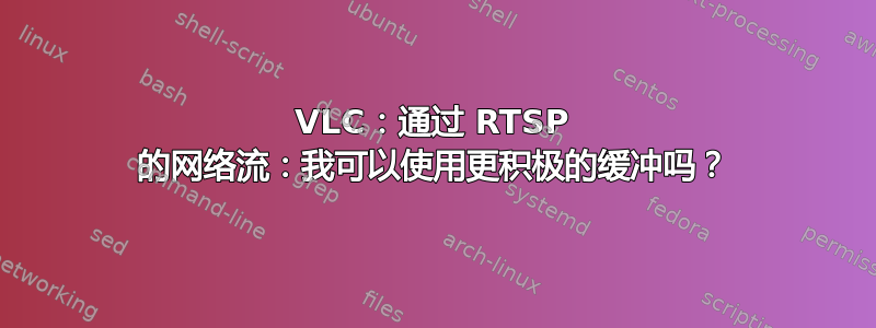 VLC：通过 RTSP 的网络流：我可以使用更积极的缓冲吗？