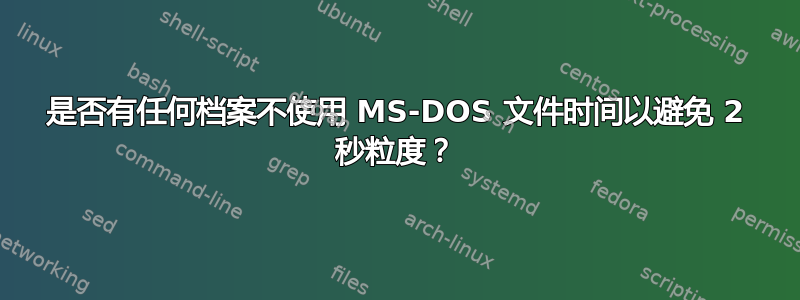 是否有任何档案不使用 MS-DOS 文件时间以避免 2 秒粒度？