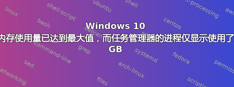 Windows 10 的内存使用量已达到最大值，而任务管理器的进程仅显示使用了几 GB