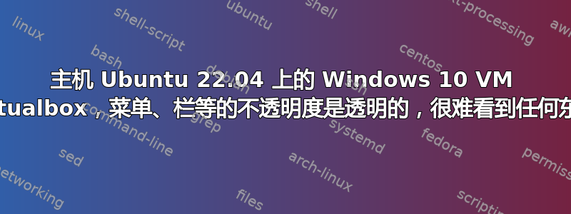 主机 Ubuntu 22.04 上的 Windows 10 VM Virtualbox，菜单、栏等的不透明度是透明的，很难看到任何东西