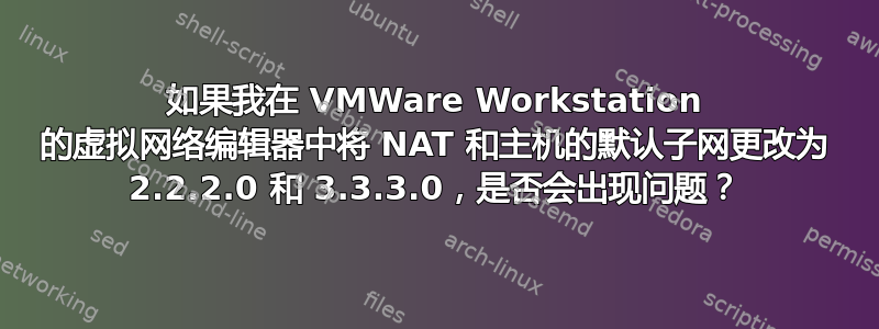 如果我在 VMWare Workstation 的虚拟网络编辑器中将 NAT 和主机的默认子网更改为 2.2.2.0 和 3.3.3.0，是否会出现问题？