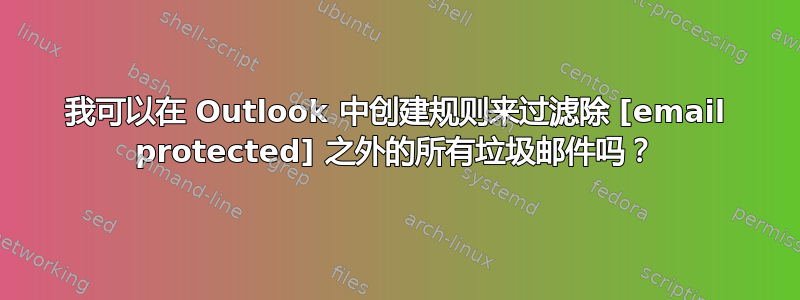 我可以在 Outlook 中创建规则来过滤除 [email protected] 之外的所有垃圾邮件吗？