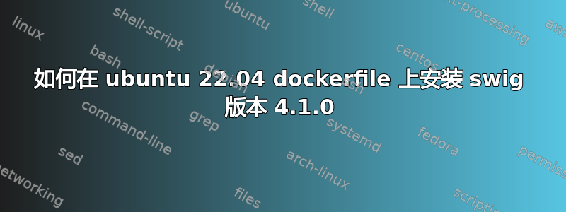 如何在 ubuntu 22.04 dockerfile 上安装 swig 版本 4.1.0