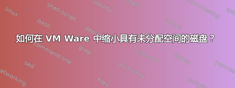 如何在 VM Ware 中缩小具有未分配空间的磁盘？