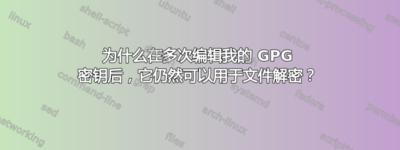 为什么在多次编辑我的 GPG 密钥后，它仍然可以用于文件解密？