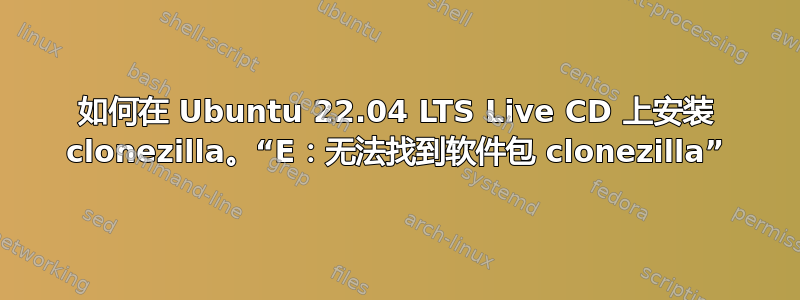 如何在 Ubuntu 22.04 LTS Live CD 上安装 clonezilla。“E：无法找到软件包 clonezilla”