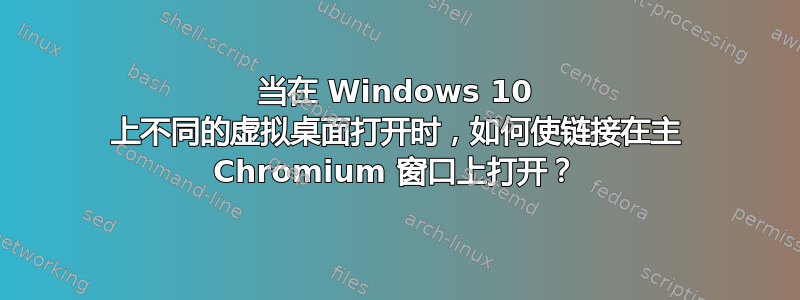 当在 Windows 10 上不同的虚拟桌面打开时，如何使链接在主 Chromium 窗口上打开？