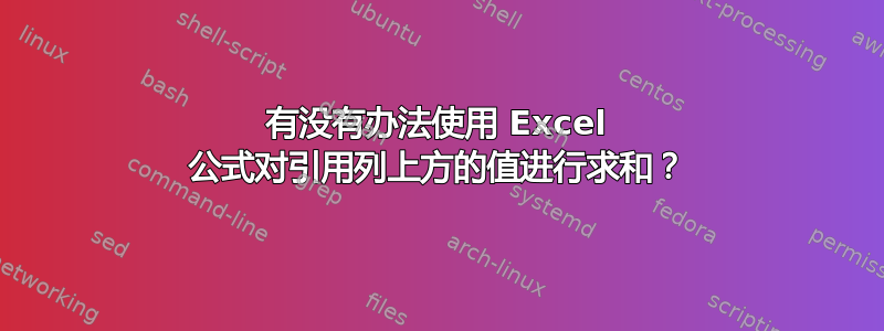 有没有办法使用 Excel 公式对引用列上方的值进行求和？