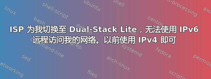 ISP 为我切换至 Dual-Stack Lite，无法使用 IPv6 远程访问我的网络。以前使用 IPv4 即可