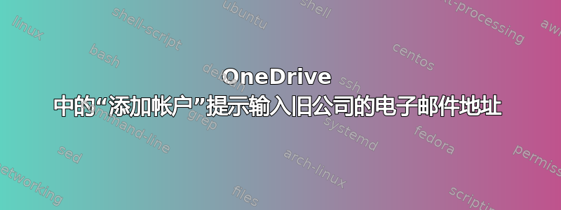 OneDrive 中的“添加帐户”提示输入旧公司的电子邮件地址