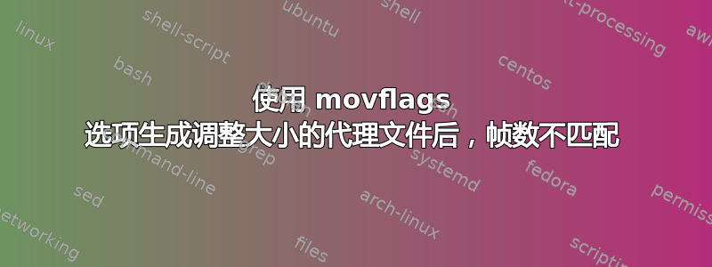 使用 movflags 选项生成调整大小的代理文件后，帧数不匹配