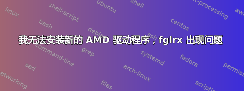 我无法安装新的 AMD 驱动程序，fglrx 出现问题