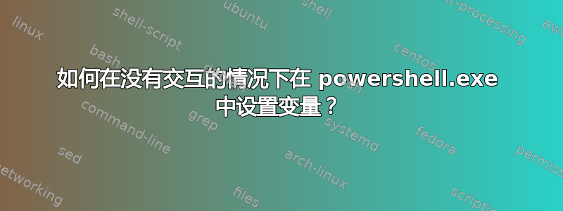 如何在没有交互的情况下在 powershell.exe 中设置变量？