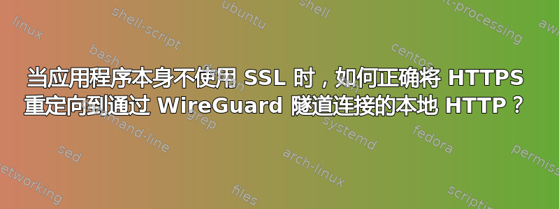 当应用程序本身不使用 SSL 时，如何正确将 HTTPS 重定向到通过 WireGuard 隧道连接的本地 HTTP？