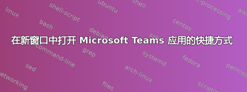 在新窗口中打开 Microsoft Teams 应用的快捷方式