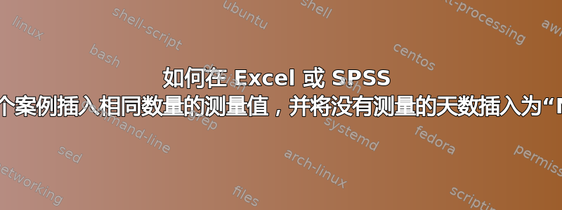 如何在 Excel 或 SPSS 中为每个案例插入相同数量的测量值，并将没有测量的天数插入为“NA”？