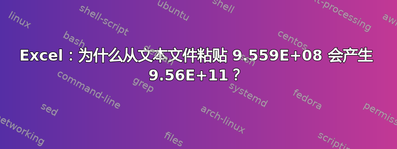 Excel：为什么从文本文件粘贴 9.559E+08 会产生 9.56E+11？