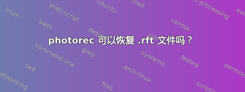 photorec 可以恢复 .rft 文件吗？