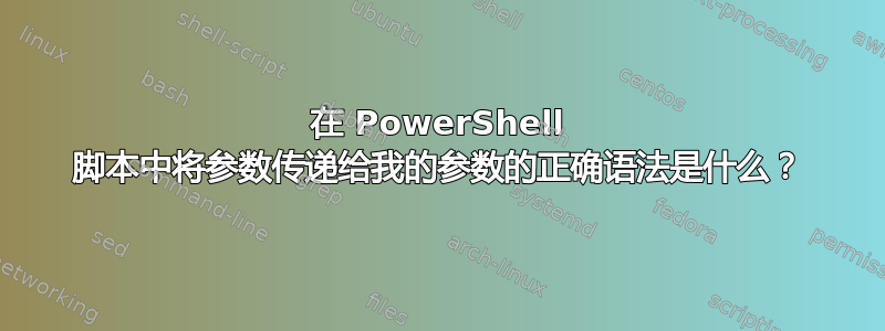 在 PowerShell 脚本中将参数传递给我的参数的正确语法是什么？