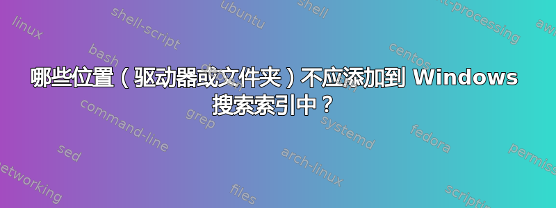 哪些位置（驱动器或文件夹）不应添加到 Windows 搜索索引中？