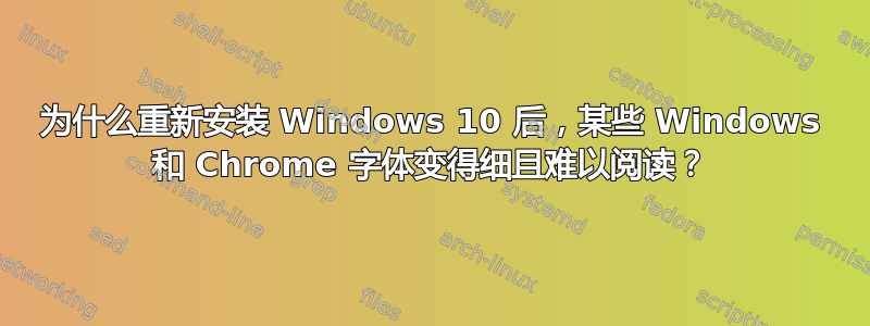 为什么重新安装 Windows 10 后，某些 Windows 和 Chrome 字体变得细且难以阅读？