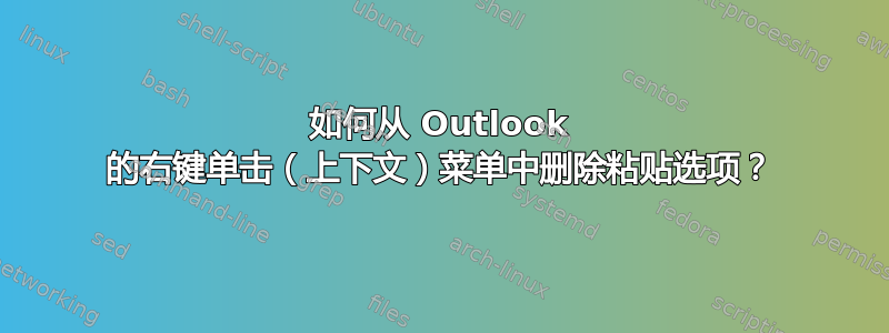 如何从 Outlook 的右键单击（上下文）菜单中删除粘贴选项？