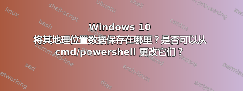 Windows 10 将其地理位置数据保存在哪里？是否可以从 cmd/powershell 更改它们？