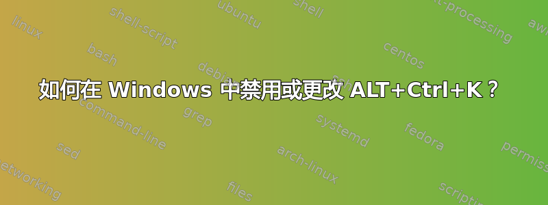 如何在 Windows 中禁用或更改 ALT+Ctrl+K？