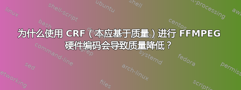 为什么使用 CRF（本应基于质量）进行 FFMPEG 硬件编码会导致质量降低？